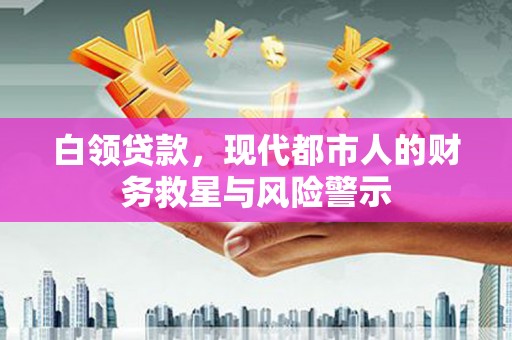 东至白领贷款，现代都市人的财务救星与风险警示