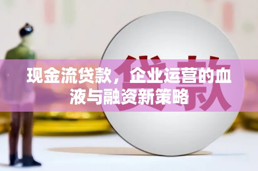 东至现金流贷款，企业运营的血液与融资新策略