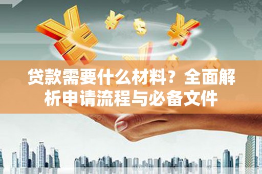 东至贷款需要什么材料？全面解析申请流程与必备文件