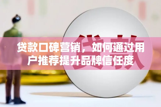 东至贷款口碑营销，如何通过用户推荐提升品牌信任度