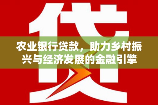 东至农业银行贷款，助力乡村振兴与经济发展的金融引擎