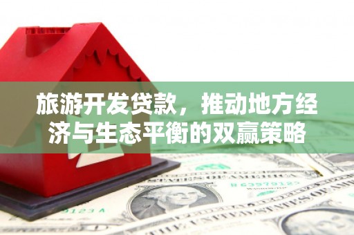 东至旅游开发贷款，推动地方经济与生态平衡的双赢策略
