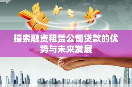 东至探索融资租赁公司贷款的优势与未来发展