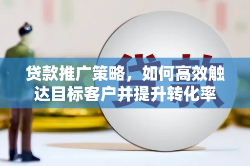 东至贷款推广策略，如何高效触达目标客户并提升转化率