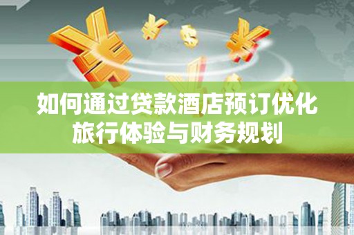 东至如何通过贷款酒店预订优化旅行体验与财务规划
