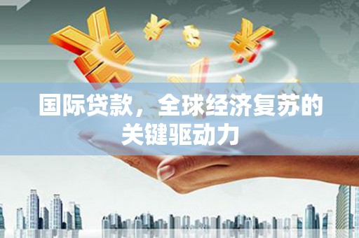 东至国际贷款，全球经济复苏的关键驱动力