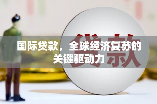 东至国际贷款，全球经济复苏的关键驱动力