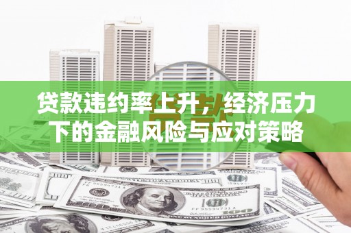 东至贷款违约率上升，经济压力下的金融风险与应对策略