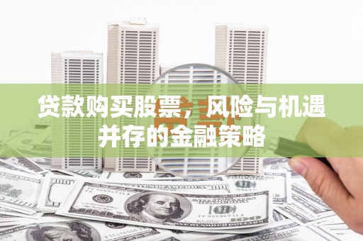东至贷款购买股票，风险与机遇并存的金融策略