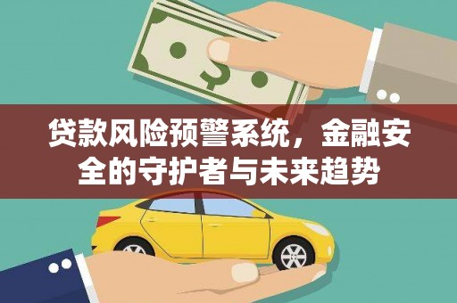 东至贷款风险预警系统，金融安全的守护者与未来趋势