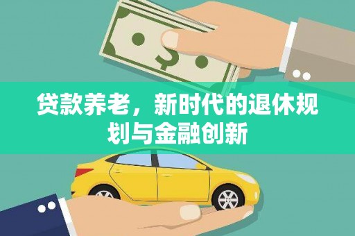 东至贷款养老，新时代的退休规划与金融创新