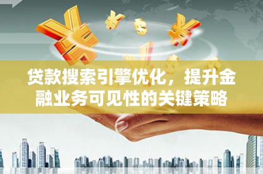 东至贷款搜索引擎优化，提升金融业务可见性的关键策略