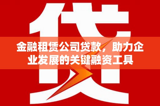 东至金融租赁公司贷款，助力企业发展的关键融资工具
