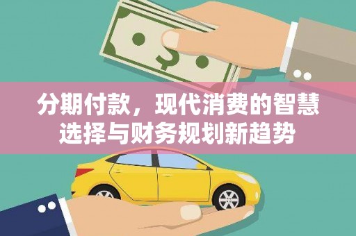 东至分期付款，现代消费的智慧选择与财务规划新趋势