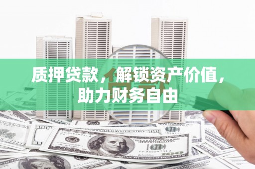 东至质押贷款，解锁资产价值，助力财务自由