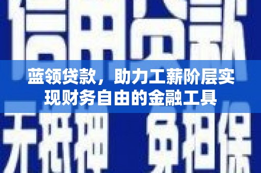 东至蓝领贷款，助力工薪阶层实现财务自由的金融工具