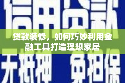 东至贷款装修，如何巧妙利用金融工具打造理想家居