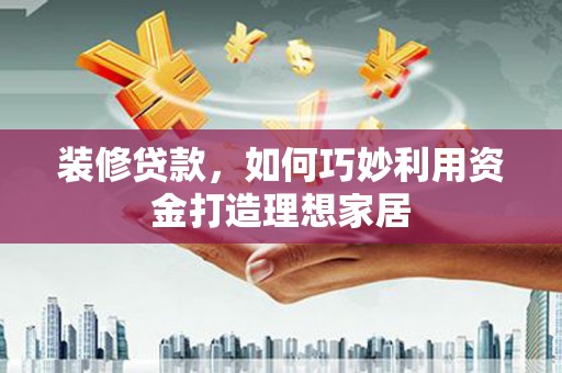 东至装修贷款，如何巧妙利用资金打造理想家居