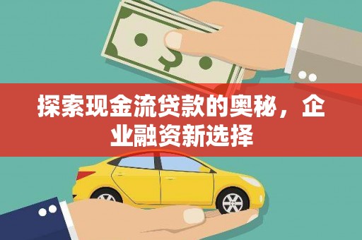东至探索现金流贷款的奥秘，企业融资新选择