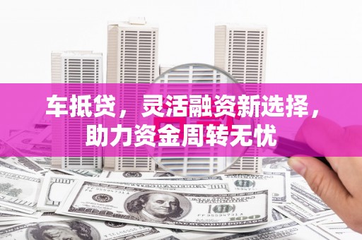 东至车抵贷，灵活融资新选择，助力资金周转无忧