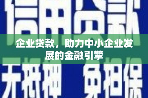 东至企业贷款，助力中小企业发展的金融引擎