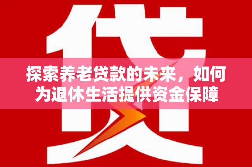 东至探索养老贷款的未来，如何为退休生活提供资金保障