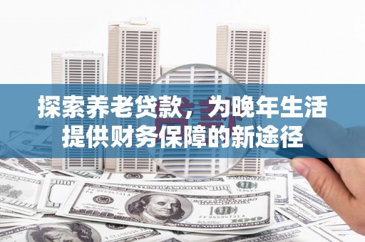 东至探索养老贷款，为晚年生活提供财务保障的新途径