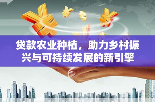 东至贷款农业种植，助力乡村振兴与可持续发展的新引擎