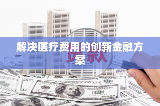 东至解决医疗费用的创新金融方案