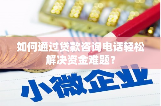 东至如何通过贷款咨询电话轻松解决资金难题？