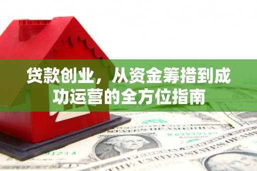 东至贷款创业，从资金筹措到成功运营的全方位指南