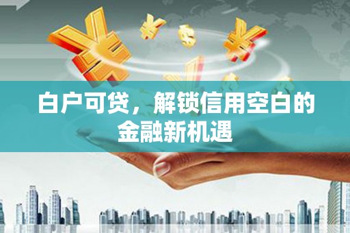 东至白户可贷，解锁信用空白的金融新机遇