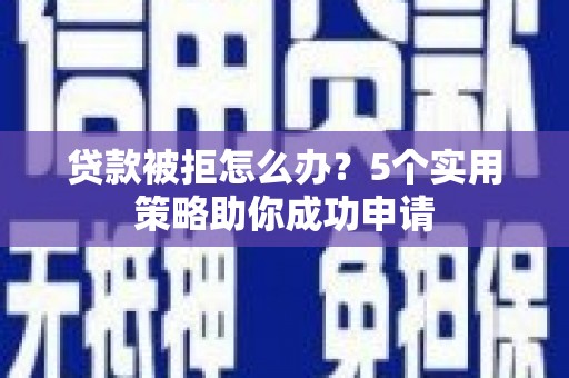 东至贷款被拒怎么办？5个实用策略助你成功申请