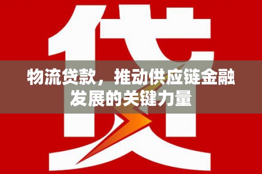 东至物流贷款，推动供应链金融发展的关键力量
