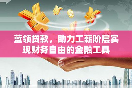 东至蓝领贷款，助力工薪阶层实现财务自由的金融工具