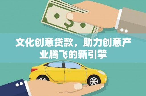 东至文化创意贷款，助力创意产业腾飞的新引擎