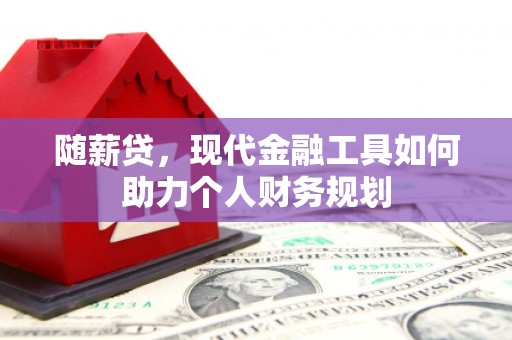 东至随薪贷，现代金融工具如何助力个人财务规划