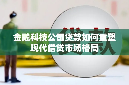 东至金融科技公司贷款如何重塑现代借贷市场格局