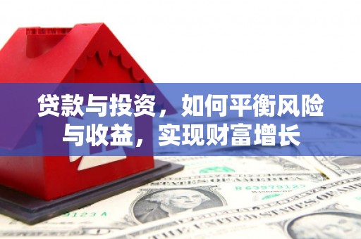 东至贷款与投资，如何平衡风险与收益，实现财富增长