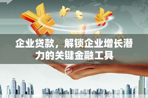 东至企业贷款，解锁企业增长潜力的关键金融工具
