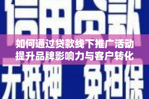 东至如何通过贷款线下推广活动提升品牌影响力与客户转化率