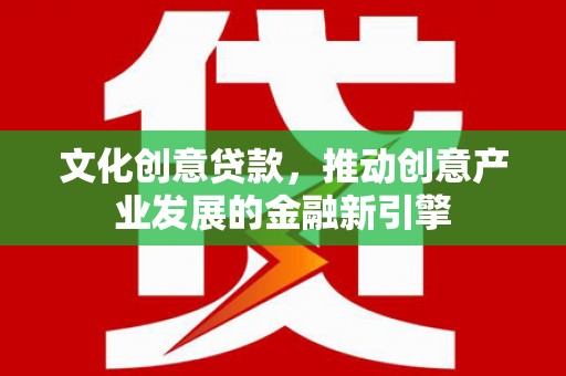 东至文化创意贷款，推动创意产业发展的金融新引擎