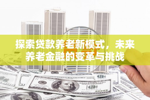 东至探索贷款养老新模式，未来养老金融的变革与挑战