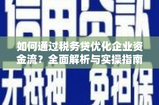东至如何通过税务贷优化企业资金流？全面解析与实操指南