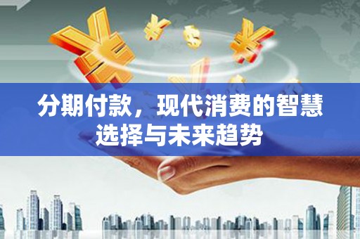 东至分期付款，现代消费的智慧选择与未来趋势