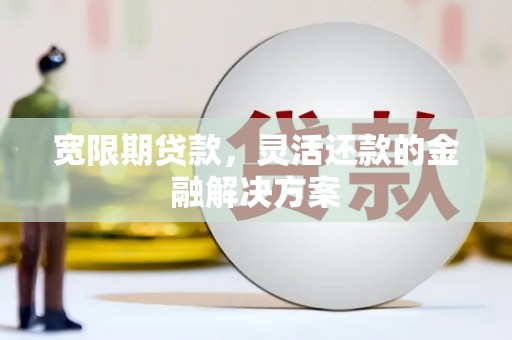 东至宽限期贷款，灵活还款的金融解决方案