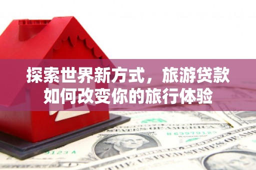 东至探索世界新方式，旅游贷款如何改变你的旅行体验