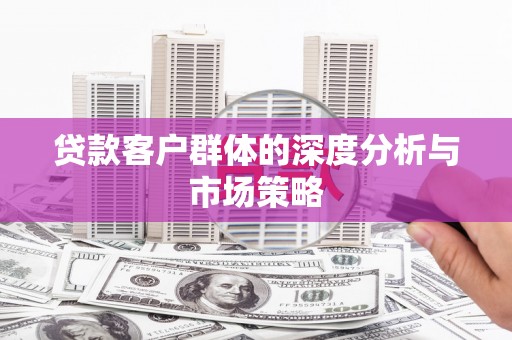 东至贷款客户群体的深度分析与市场策略