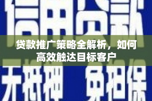 东至贷款推广策略全解析，如何高效触达目标客户