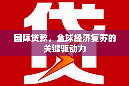 东至国际贷款，全球经济复苏的关键驱动力